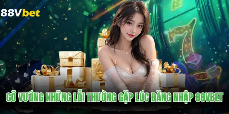 Gỡ vướng những lỗi thường gặp lúc đăng nhập 88VBET